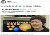 josh @stereoberrys he needs to discover some bitches O New York Post @nypost · Mar 2, 2020 Astronomy student discovers 17 new planets trib.al/X8FDWNH 10:55 PM · Jul 19, 2020 · Twitter for iPhone