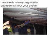 how it feels when you go to the bathroom without your phone.