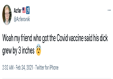 Azfar ... @Azfarovski Woah my friend who got the Covid vaccine said his d--- grew by 3 inches 2:32 AM · Feb 24, 2021 · Twitter for iPhone