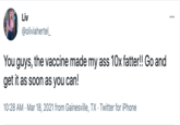 Liv @oliviahertel_ You guys, the vaccine made my ass 10x fatter!! Go and get it as soon as you can! 10:28 AM · Mar 18, 2021 from Gainesville, TX · Twitter for iPhone