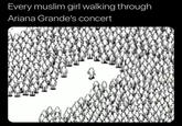 Every muslim girl walking through Ariana Grande's concert