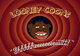 LOONEY C---- eeeeeeeeiitt!