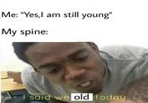 Me: "Yes,l am still young" My spine: I said we old today