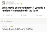 r/AskReddit ScrapeyElbows 83d O What movie changes the plot if you add a random 'R' somewhere in the title? 30.8k 15.4k i Share TOP COMMENTS Falstaffe • 83d 01 Fantastic Breasts And Where To Find Them