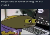 My paranoid ass checking I'm still muted MM