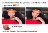 Who knew red & yellow went so well together Hulk Hogan Well let me tell you something brother