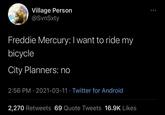 Village Person @SvnSxty Freddie Mercury: I want to ride my bicycle City Planners: no 2:56 PM · 2021-03-11 · Twitter for Android 2,270 Retweets 69 Quote Tweets 16.9K Likes