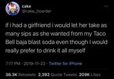 cake @cake_hoarder if i had a girlfriend i would let her take as many sips as she wanted from my Taco Bell baja blast soda even though I would really prefer to drink it all myself 7:17 PM · 2019-11-22 · Twitter for iPhone 36.3K Retweets 2,392 Quote Tweets 209K Likes