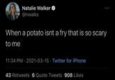 Natalie Walker @nwalks When a potato isnt a fry that is so scary to me 11:34 PM · 2021-03-15 · Twitter for iPhone 43 Retweets 6 Quote Tweets 908 Likes