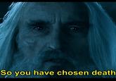 So you have chosen death