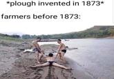 *plough invented in 1873* farmers before 1873: