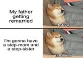My father getting remarried I sleep I'm gonna have a step-mom and a step-sister Intrigued