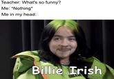 Teacher: What's so funny? Me: *Nothing* Me in my head: Billie Trish BILL