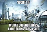 SOCIETY IF WE HAD COOL BUILDINGS AND FLOATING CARS N S---