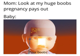 Mom: Look at my huge boobs pregnancy pays out Baby: *our boobs