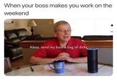 When your boss makes you work on the weekend Alexa, send my boss a bag of d----