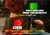 PEOPLE WHO LIVED UNDER TSAR NICHOLAS II You have freed us! LENIN Oh, I wouldn't say "freed", more like "under new management." imgflip.com