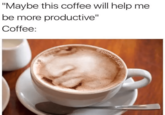 "Maybe this coffee will help me be more productive" Coffee: esonnySideup