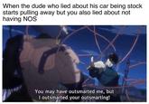 When the dude who lied about his car being stock starts pulling away but you also lied about not having NOS You may have outsmarted me, but I outsmarted your outsmarting!