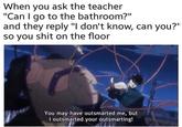 When you ask the teacher "Can I go to the bathroom?" and they reply "I don't know, can you?" so you s--- on the floor You may have outsmarted me, but I outsmarted your outsmarting!