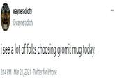 wayneradiotv @wayneradiotv i see a lot of folks choosing gromit mug today. 3:14 PM - Mar 21, 2021 - Twitter for iPhone