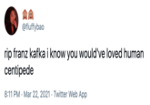 @fluffybao rip franz kafka i know you would've loved human centipede 8:11 PM · Mar 22, 2021 · Twitter Web App