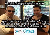 ohalfin despertaste masacre que? milei? espert? liberalismo? de que hablas? te pego duro la pastilla, nosotros venimos a hablarte de la iniciativa Only7ans