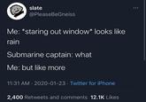 slate @PleaseBeGneiss Me: *staring out window* looks like rain Submarine captain: what Me: but like more 11:31 AM · 2020-01-23 · Twitter for iPhone 2,400 Retweets and comments 12.1K Likes