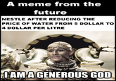 A meme from the future NESTLE AFTER REDUCING THE PRICE OF WATER FROM 5 DOLLAR TO 4 DOLLAR PER LITRE I AMA GENEROUS GOD