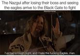The Nazgul after losing their boss and seeing the eagles arrive to the Black Gate to fight @danklotrmemes I've had a rough night, and I hate the f------ Eagles, man.