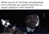 When you're on YouTube unsubscribing from channels you used to love that no longer upload or went downhill made with mematic