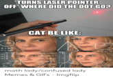 The Vanishing TURNS LASER POINTER OFF WHERE DID THE DOT GO? CAT BE LIKE: V = tr-h A = r? C = 2ar V = rr²h 30° 45 60° tan () fsin xdx=-cos x+ C sin 2 2 de igx+C COS 2 COS" X fgxdx--Incos tan 2x dx = Intg +C sin x 609 a +hr +=0 30° elnd arcia imgflip.com math lady/confused lady Memes & GIFS - Imgflip