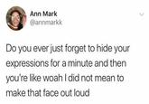 Ann Mark @annmarkk Do you ever just forget to hide your expressions for a minute and then you're like woah I did not mean to make that face out loud
