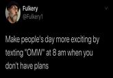 Fulkery @Fulkery1 Make people's day more exciting by texting "OMW" at 8 am when you don't have plans