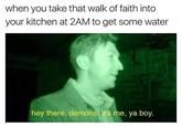 when you take that walk of faith into your kitchen at 2AM to get some water hey there, demons. it's me, ya boy.