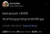 Hurt CoPain @SaeedDiCaprio bank account: +$1400 me at five guys: bring me the 6th guy 11:14 AM · 2021-03-13 · Twitter for iPhone 3,863 Retweets 99 Quote Tweets 36.5K Likes