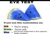 EYE TEST If you see this watermelon as: RED - You're angry Green - You're sick Blue you know trebuchet is the sopirior siege weapon