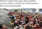 Never forget the guy who pulled out his d--- in front of 3 thousand feminist protestors.