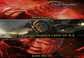 Zack Snyder Release It But sir its in aspect ratio of 4:3 u/sachin_x_deadpool Just do it!