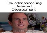 Fox after cancelling Arrested Development: I've made a huge mistake. made with mematic
