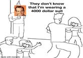 They don't know that l'm wearing a 4000 dollar suit my made with mematic