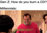 Gen Z: How do you burn a CD? Millennials: WOULD SOMEBODY PLEASE TELL THIS INSUFFERABLE CHILD TO--