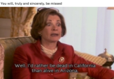 You will, truly and sincerely, be missed Well, l'd rather be dead in California than alive in Arizona.
