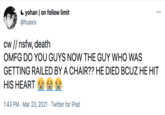C yohan | on follow limit @huaxis ... cw // nsfw, death OMFG DO YOU GUYS NOW THE GUY WHO WAS GETTING RAILED BY A CHAIR?? HE DIED BCUZ HE HIT HIS HEART 1:43 PM · Mar 23, 2021 · Twitter for iPad