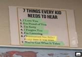 7 THINGS EVERY KID NEEDS TO HEAR 1.I Love You 2. Im Proud of You 3.I'm Sorry 4.I Forgive You 5. I'm Listening 6. Communism has failed every time it was tried 7. You've Got What It Takes