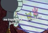 me trapped inra guitar everyone else