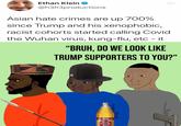 Ethan Klein ... @h3h3productions Asian hate crimes are up 700% since Trump and his xenophobic, racist cohorts started calling Covid the Wuhan virus, kung-flu, etc - it "BRUH, DO WE LOOK LIKE TRUMP SUPPORTERS TO YOU?" 40 40 40 OUNGS OLDE ENGLISH "800