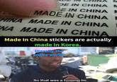 M DE IN CHINA M E IN CHINA M MADE IN CHINA Cie HINA MADE IN CHINA NA MADE IN CHINA Made In China stickers are actually made in Korea. nass opeal literally the entire worl So that was a fi ing lie. imaflin c om