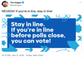 Tim Hogan @timjhogan ... NEVADA! If you're in line, stay in line! Stay in line. If you're in line before polls close, you can vote! 10:13 PM · Nov 8, 2016 · Twitter Web Client