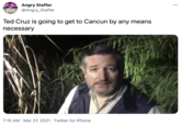 Angry Staffer @Angry_Staffer Ted Cruz is going to get to Cancun by any means necessary 7:15 AM · Mar 27, 2021 · Twitter for iPhone